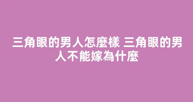 三角眼的男人怎麼樣 三角眼的男人不能嫁為什麼